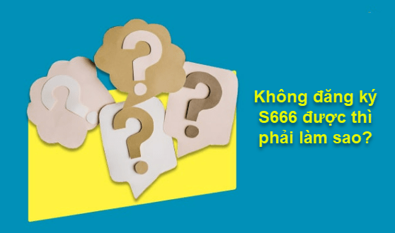 Làm gì khi không thể đăng ký S666 ?